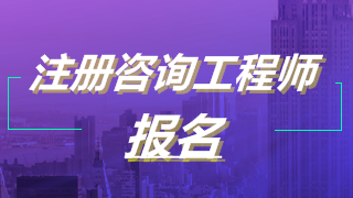 2019年注冊咨詢工程師考試報(bào)名 2019年注冊咨詢工程師考試報(bào)名